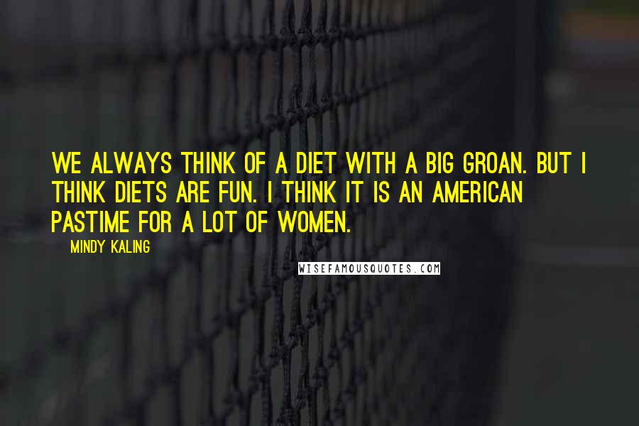 Mindy Kaling Quotes: We always think of a diet with a big groan. But I think diets are fun. I think it is an American pastime for a lot of women.