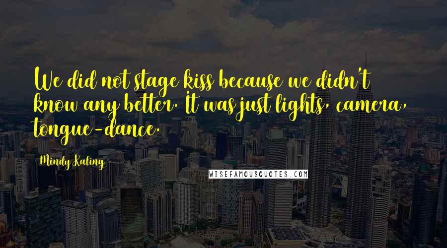 Mindy Kaling Quotes: We did not stage kiss because we didn't know any better. It was just lights, camera, tongue-dance.