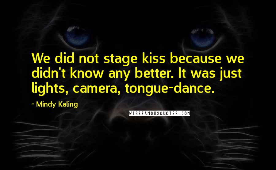 Mindy Kaling Quotes: We did not stage kiss because we didn't know any better. It was just lights, camera, tongue-dance.