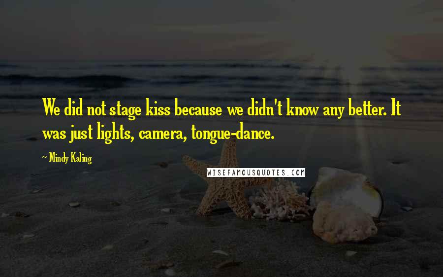 Mindy Kaling Quotes: We did not stage kiss because we didn't know any better. It was just lights, camera, tongue-dance.