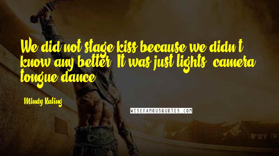 Mindy Kaling Quotes: We did not stage kiss because we didn't know any better. It was just lights, camera, tongue-dance.