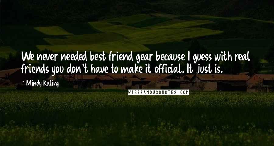 Mindy Kaling Quotes: We never needed best friend gear because I guess with real friends you don't have to make it official. It just is.