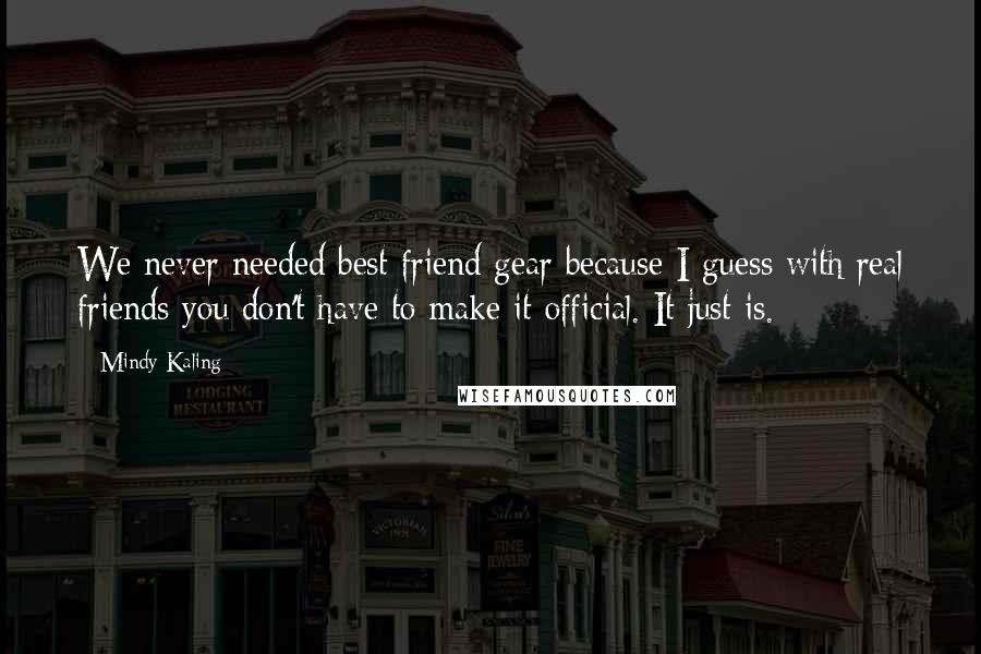 Mindy Kaling Quotes: We never needed best friend gear because I guess with real friends you don't have to make it official. It just is.