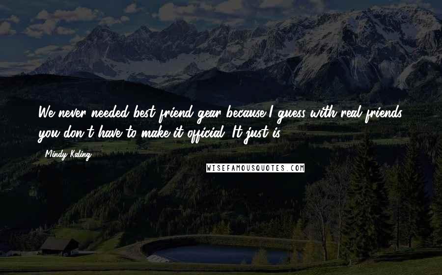 Mindy Kaling Quotes: We never needed best friend gear because I guess with real friends you don't have to make it official. It just is.
