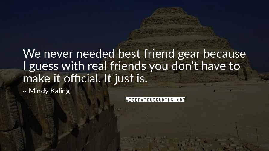 Mindy Kaling Quotes: We never needed best friend gear because I guess with real friends you don't have to make it official. It just is.