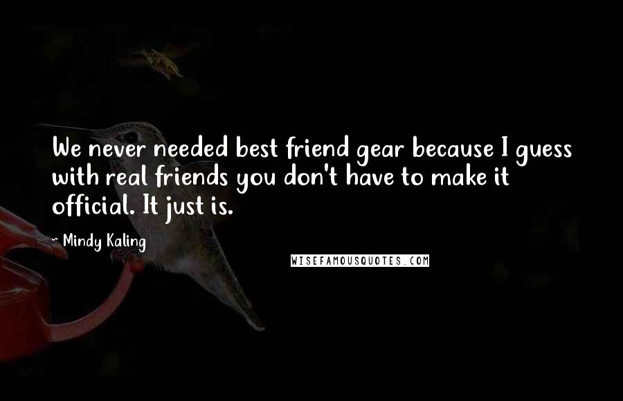Mindy Kaling Quotes: We never needed best friend gear because I guess with real friends you don't have to make it official. It just is.