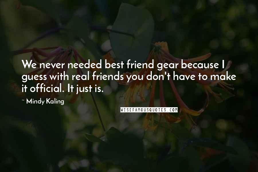 Mindy Kaling Quotes: We never needed best friend gear because I guess with real friends you don't have to make it official. It just is.