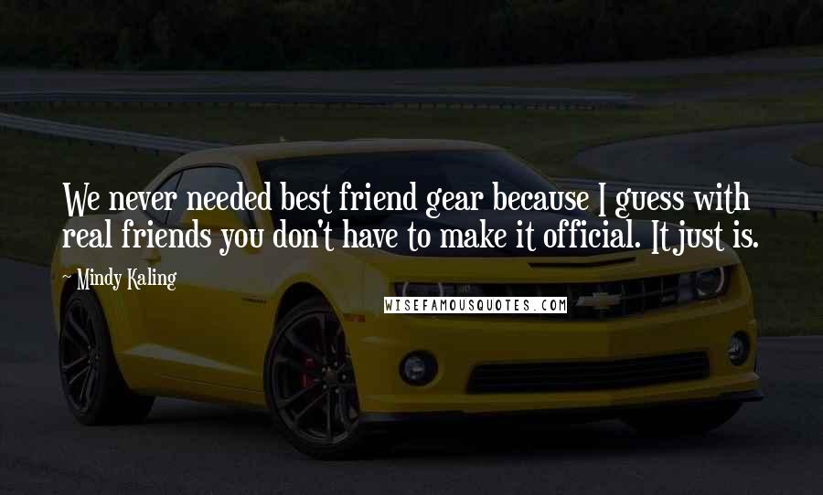 Mindy Kaling Quotes: We never needed best friend gear because I guess with real friends you don't have to make it official. It just is.