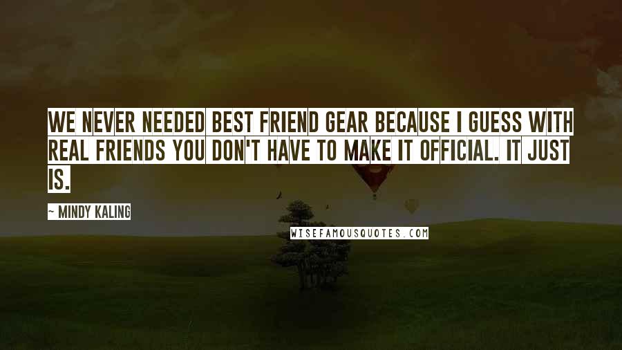 Mindy Kaling Quotes: We never needed best friend gear because I guess with real friends you don't have to make it official. It just is.