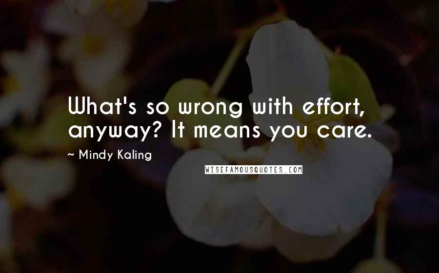 Mindy Kaling Quotes: What's so wrong with effort, anyway? It means you care.