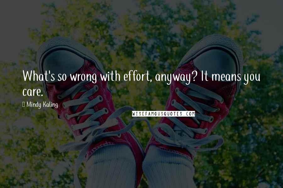 Mindy Kaling Quotes: What's so wrong with effort, anyway? It means you care.