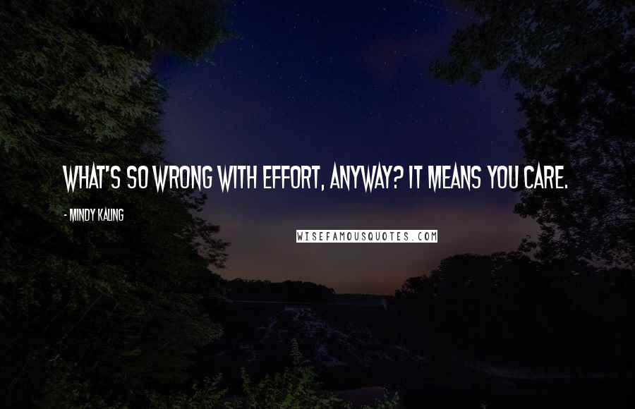 Mindy Kaling Quotes: What's so wrong with effort, anyway? It means you care.