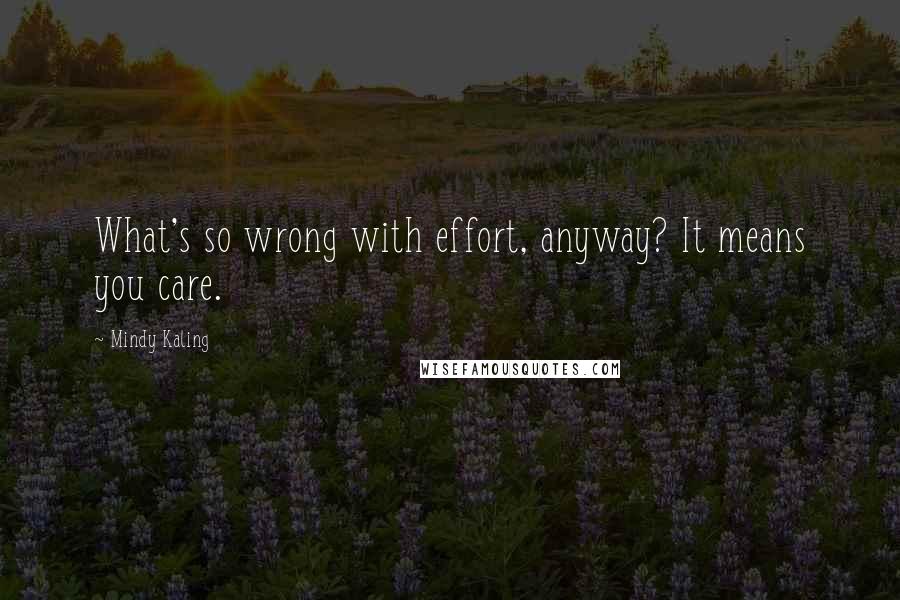 Mindy Kaling Quotes: What's so wrong with effort, anyway? It means you care.