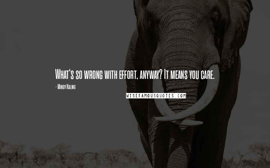 Mindy Kaling Quotes: What's so wrong with effort, anyway? It means you care.