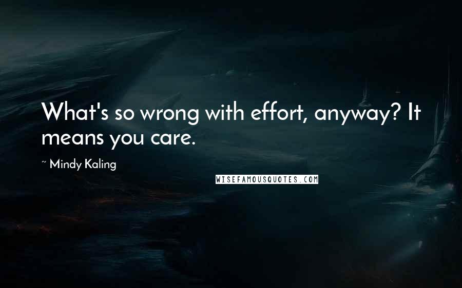 Mindy Kaling Quotes: What's so wrong with effort, anyway? It means you care.