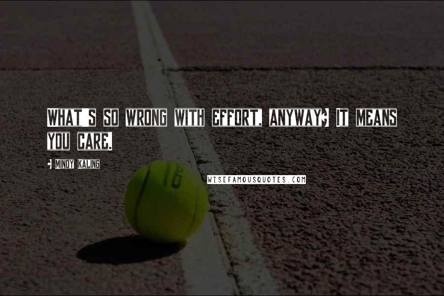 Mindy Kaling Quotes: What's so wrong with effort, anyway? It means you care.