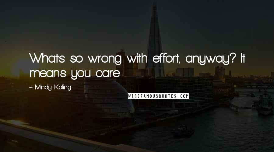 Mindy Kaling Quotes: What's so wrong with effort, anyway? It means you care.