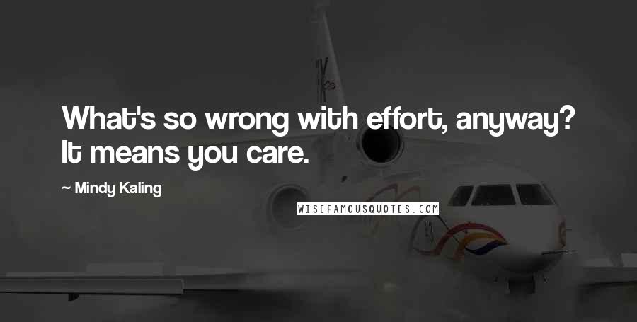 Mindy Kaling Quotes: What's so wrong with effort, anyway? It means you care.