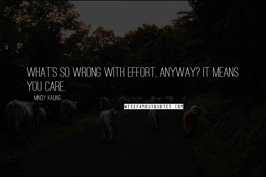 Mindy Kaling Quotes: What's so wrong with effort, anyway? It means you care.