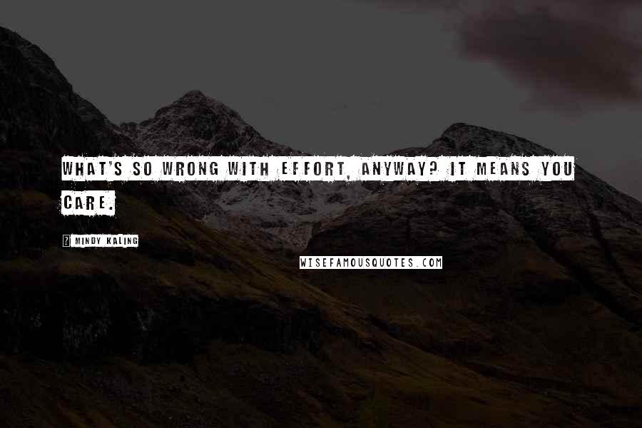 Mindy Kaling Quotes: What's so wrong with effort, anyway? It means you care.