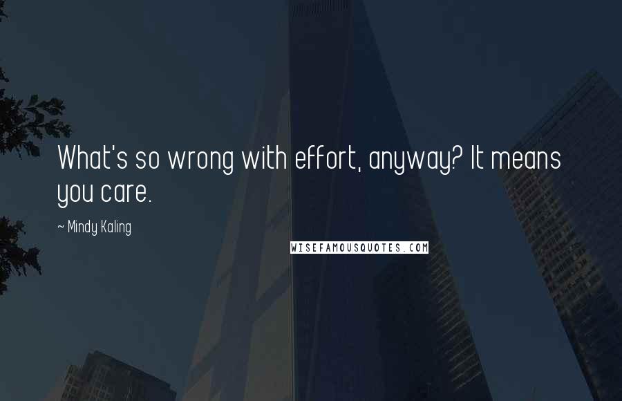 Mindy Kaling Quotes: What's so wrong with effort, anyway? It means you care.