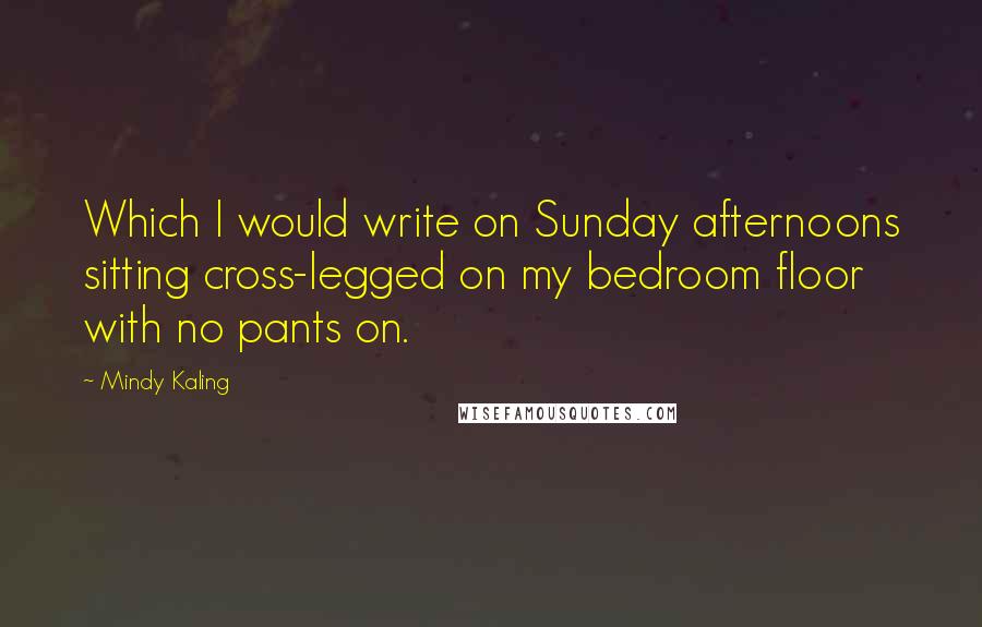 Mindy Kaling Quotes: Which I would write on Sunday afternoons sitting cross-legged on my bedroom floor with no pants on.