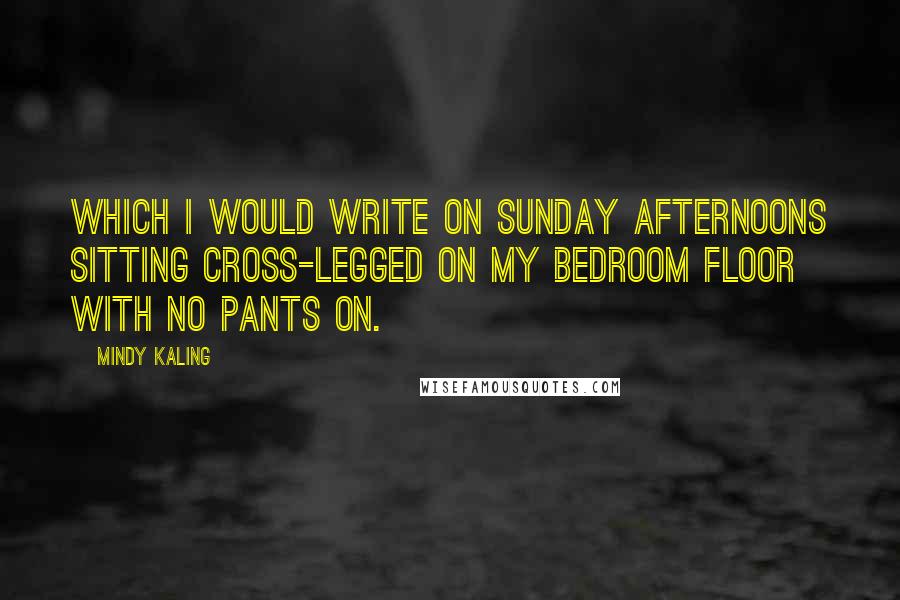 Mindy Kaling Quotes: Which I would write on Sunday afternoons sitting cross-legged on my bedroom floor with no pants on.
