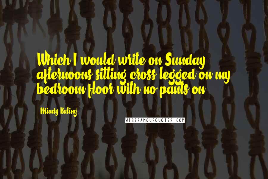 Mindy Kaling Quotes: Which I would write on Sunday afternoons sitting cross-legged on my bedroom floor with no pants on.