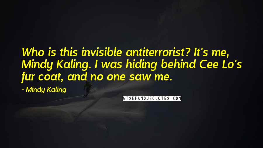 Mindy Kaling Quotes: Who is this invisible antiterrorist? It's me, Mindy Kaling. I was hiding behind Cee Lo's fur coat, and no one saw me.