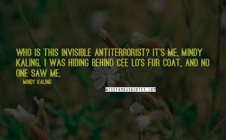 Mindy Kaling Quotes: Who is this invisible antiterrorist? It's me, Mindy Kaling. I was hiding behind Cee Lo's fur coat, and no one saw me.