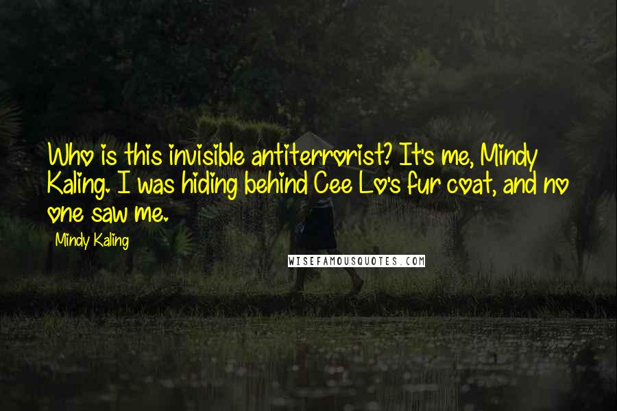 Mindy Kaling Quotes: Who is this invisible antiterrorist? It's me, Mindy Kaling. I was hiding behind Cee Lo's fur coat, and no one saw me.