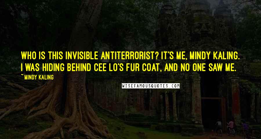 Mindy Kaling Quotes: Who is this invisible antiterrorist? It's me, Mindy Kaling. I was hiding behind Cee Lo's fur coat, and no one saw me.