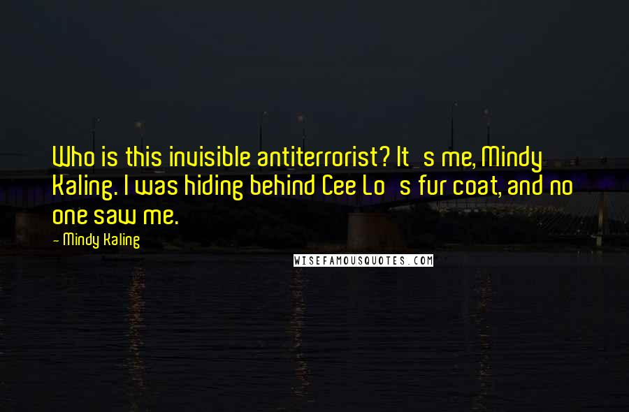 Mindy Kaling Quotes: Who is this invisible antiterrorist? It's me, Mindy Kaling. I was hiding behind Cee Lo's fur coat, and no one saw me.