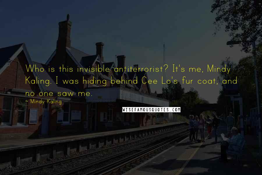 Mindy Kaling Quotes: Who is this invisible antiterrorist? It's me, Mindy Kaling. I was hiding behind Cee Lo's fur coat, and no one saw me.