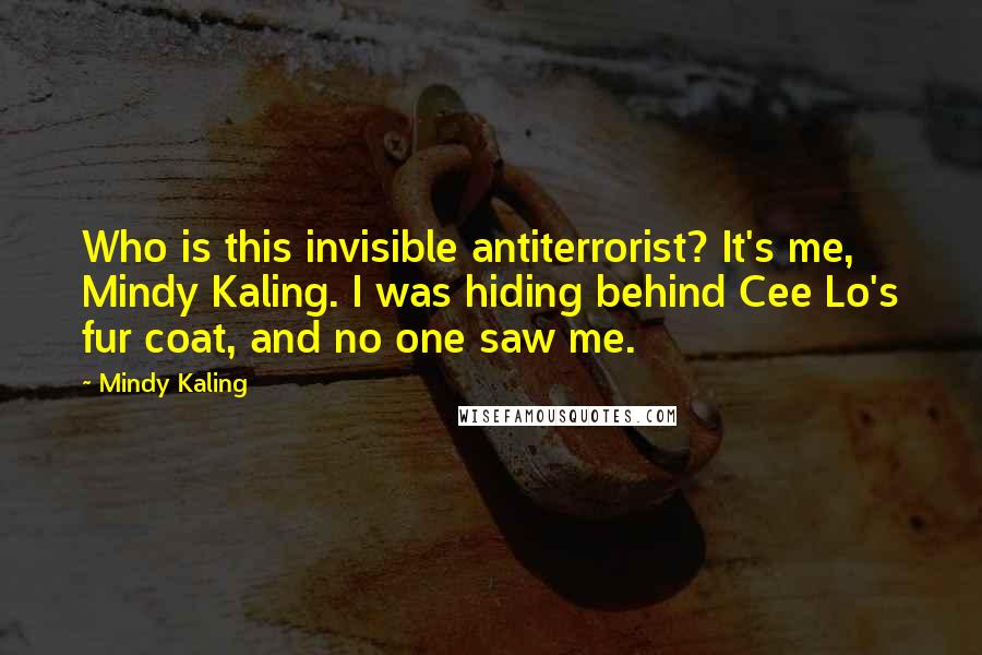 Mindy Kaling Quotes: Who is this invisible antiterrorist? It's me, Mindy Kaling. I was hiding behind Cee Lo's fur coat, and no one saw me.