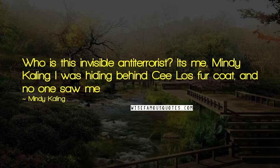 Mindy Kaling Quotes: Who is this invisible antiterrorist? It's me, Mindy Kaling. I was hiding behind Cee Lo's fur coat, and no one saw me.