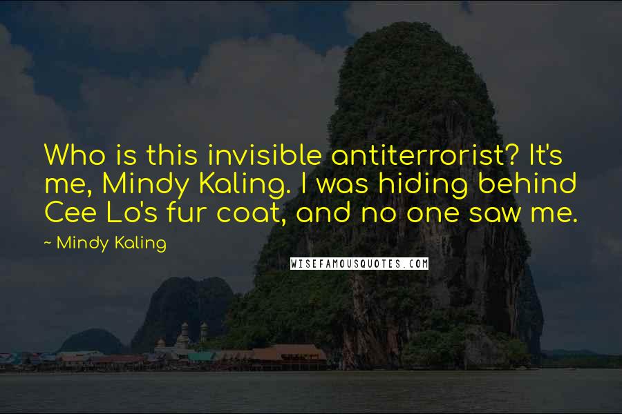 Mindy Kaling Quotes: Who is this invisible antiterrorist? It's me, Mindy Kaling. I was hiding behind Cee Lo's fur coat, and no one saw me.