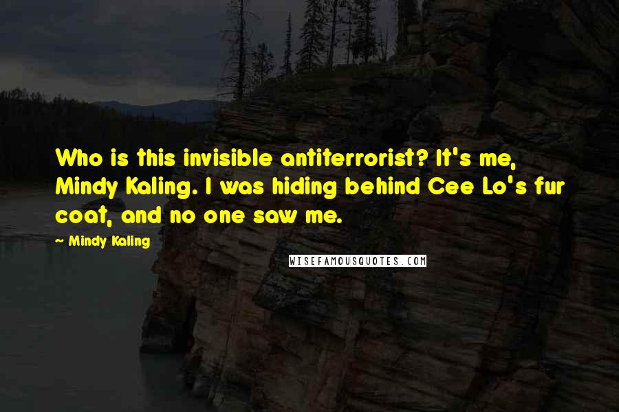 Mindy Kaling Quotes: Who is this invisible antiterrorist? It's me, Mindy Kaling. I was hiding behind Cee Lo's fur coat, and no one saw me.