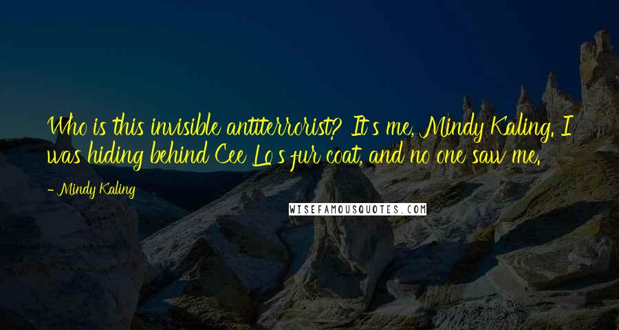 Mindy Kaling Quotes: Who is this invisible antiterrorist? It's me, Mindy Kaling. I was hiding behind Cee Lo's fur coat, and no one saw me.