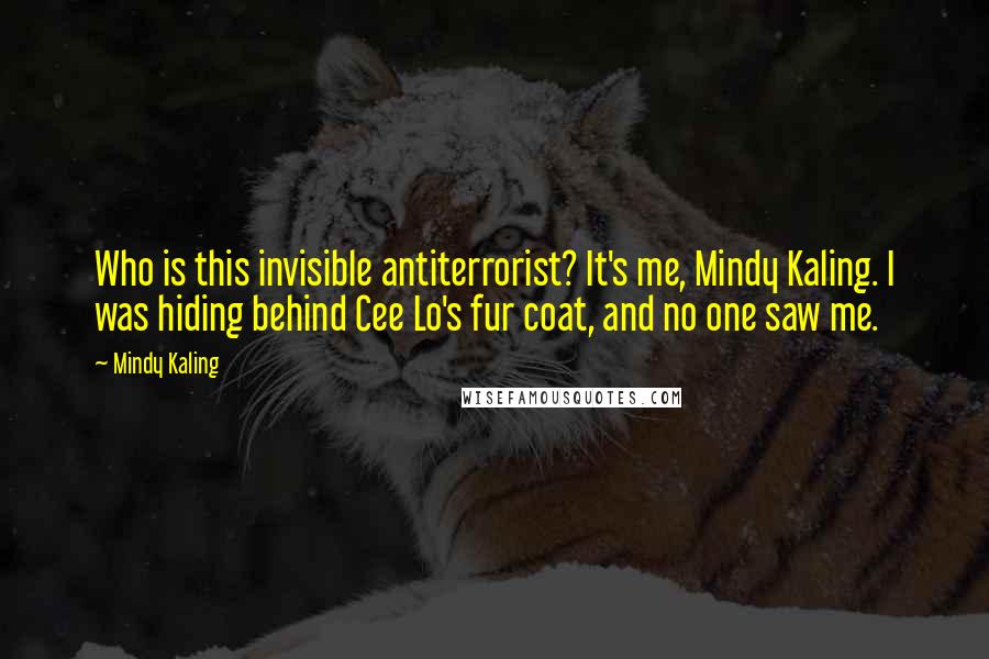 Mindy Kaling Quotes: Who is this invisible antiterrorist? It's me, Mindy Kaling. I was hiding behind Cee Lo's fur coat, and no one saw me.