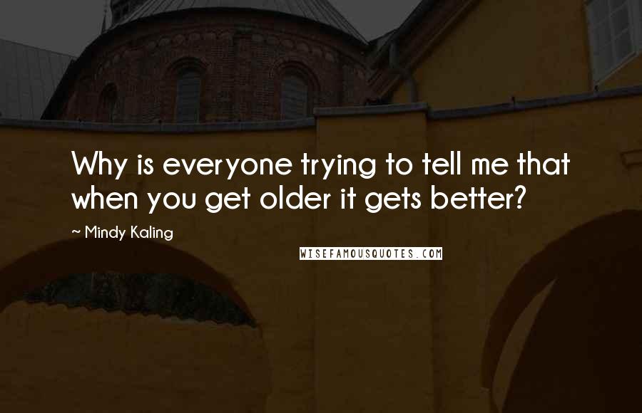 Mindy Kaling Quotes: Why is everyone trying to tell me that when you get older it gets better?