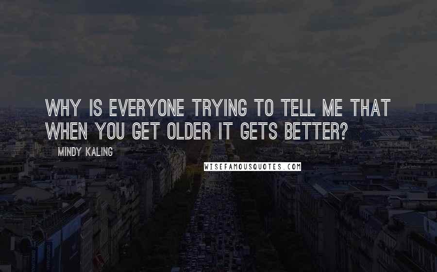 Mindy Kaling Quotes: Why is everyone trying to tell me that when you get older it gets better?