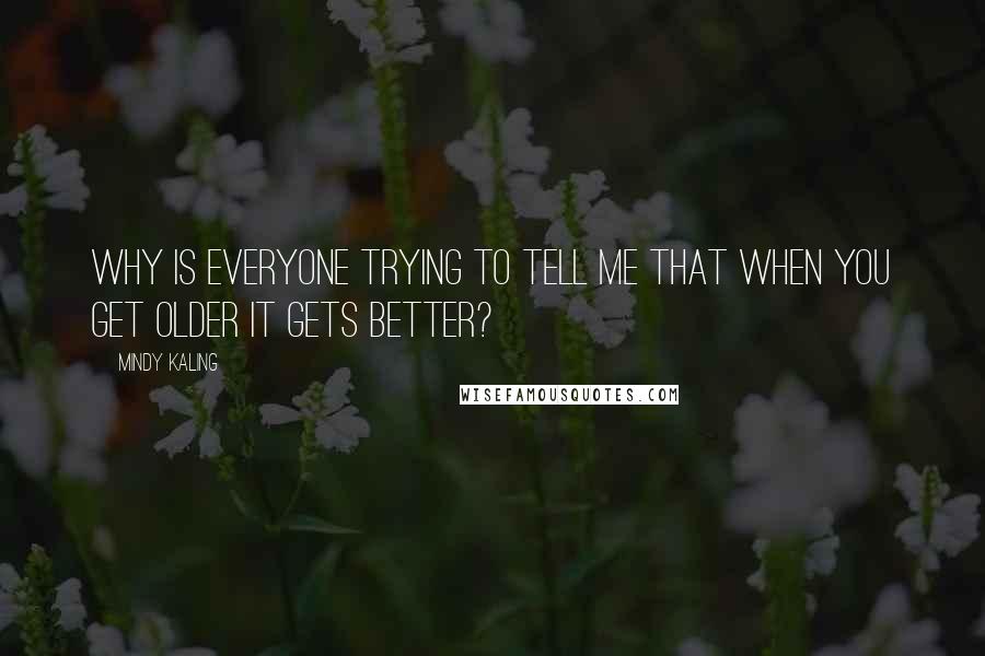 Mindy Kaling Quotes: Why is everyone trying to tell me that when you get older it gets better?