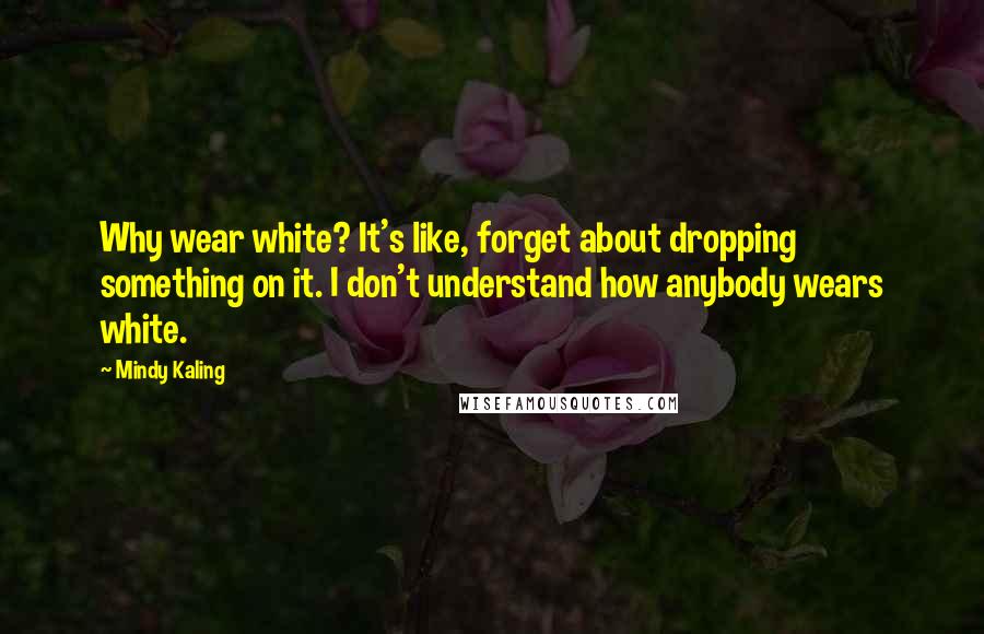 Mindy Kaling Quotes: Why wear white? It's like, forget about dropping something on it. I don't understand how anybody wears white.