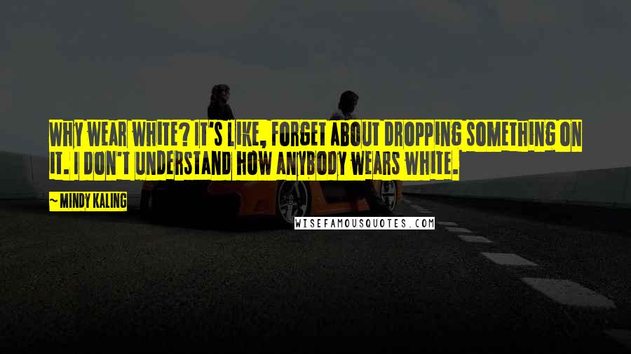 Mindy Kaling Quotes: Why wear white? It's like, forget about dropping something on it. I don't understand how anybody wears white.