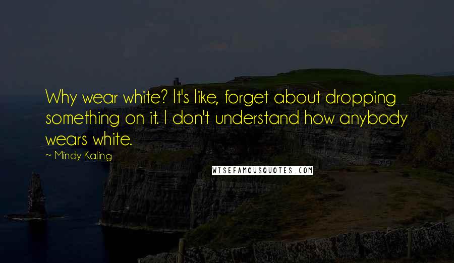 Mindy Kaling Quotes: Why wear white? It's like, forget about dropping something on it. I don't understand how anybody wears white.