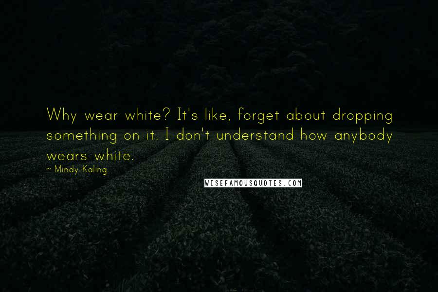 Mindy Kaling Quotes: Why wear white? It's like, forget about dropping something on it. I don't understand how anybody wears white.