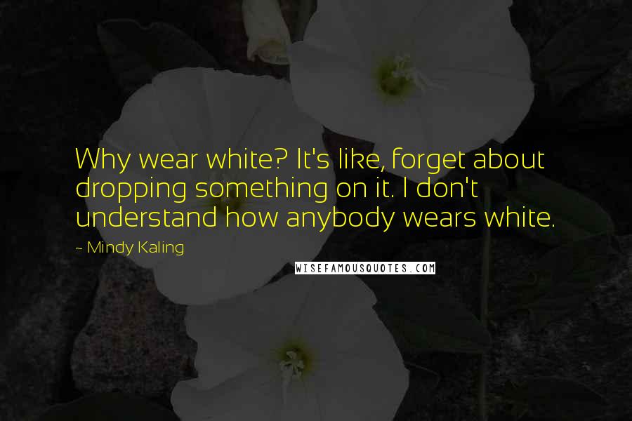 Mindy Kaling Quotes: Why wear white? It's like, forget about dropping something on it. I don't understand how anybody wears white.