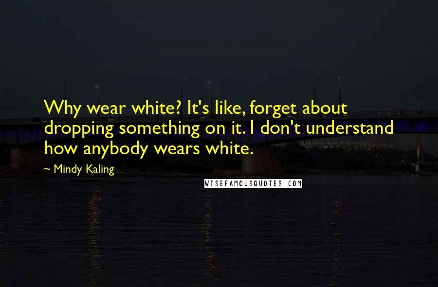 Mindy Kaling Quotes: Why wear white? It's like, forget about dropping something on it. I don't understand how anybody wears white.