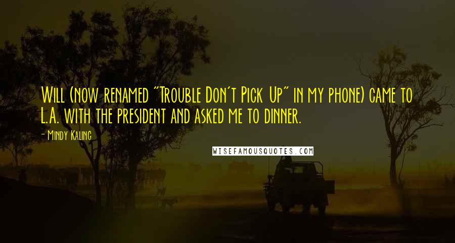 Mindy Kaling Quotes: Will (now renamed "Trouble Don't Pick Up" in my phone) came to L.A. with the president and asked me to dinner.